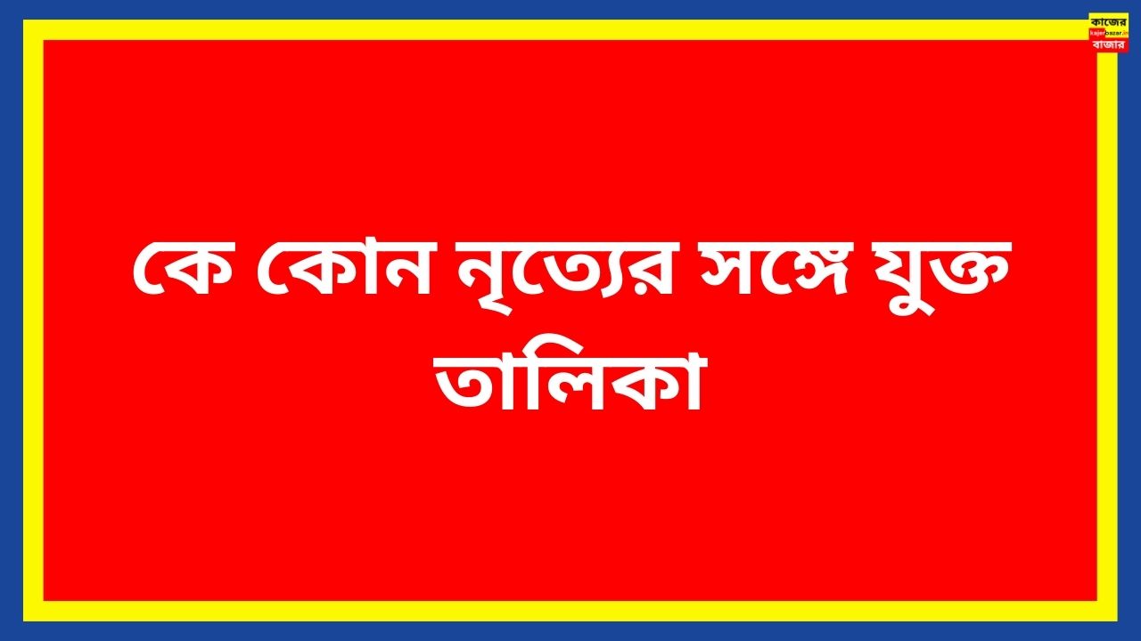 কে কোন নৃত্যের সঙ্গে যুক্ত তালিকা